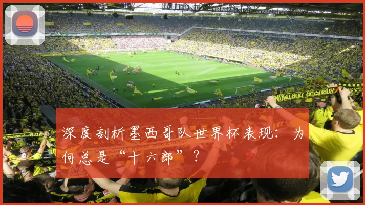 深度剖析墨西哥队世界杯表现：为何总是“十六郎”？