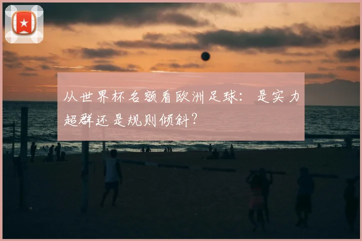 从世界杯名额看欧洲足球：是实力超群还是规则倾斜？