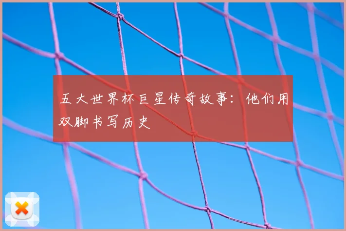 五大世界杯巨星传奇故事:他们用双脚书写历史