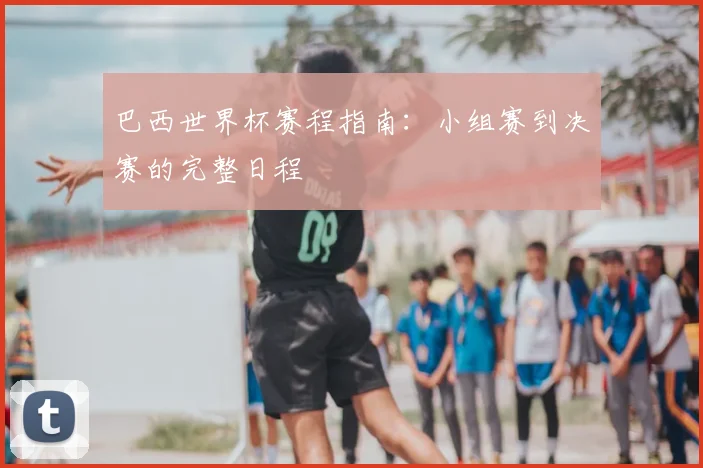 巴西世界杯赛程指南：小组赛到决赛的完整日程
