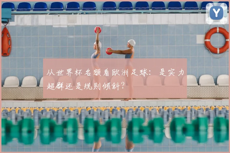 从世界杯名额看欧洲足球：是实力超群还是规则倾斜？