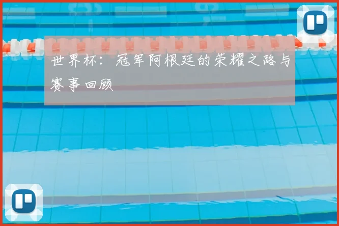世界杯:冠军阿根廷的荣耀之路与赛事回顾