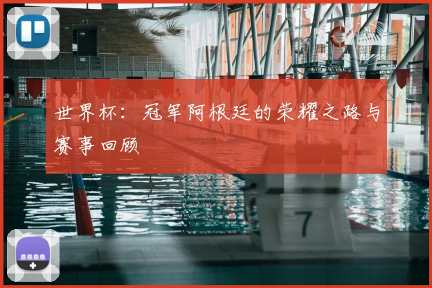 世界杯:冠军阿根廷的荣耀之路与赛事回顾