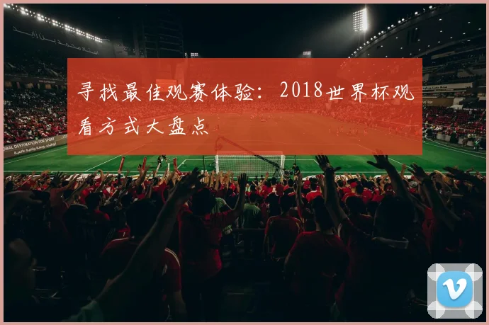 寻找最佳观赛体验：2018世界杯观看方式大盘点
