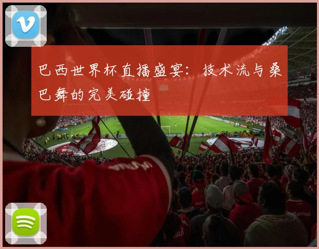 巴西世界杯直播盛宴：技术流与桑巴舞的完美碰撞