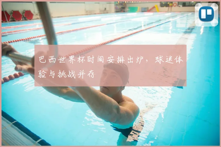 巴西世界杯时间安排出炉，球迷体验与挑战并存
