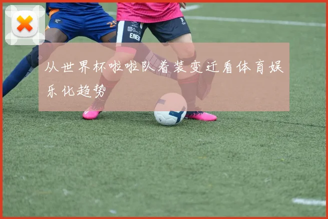 从世界杯啦啦队着装变迁看体育娱乐化趋势