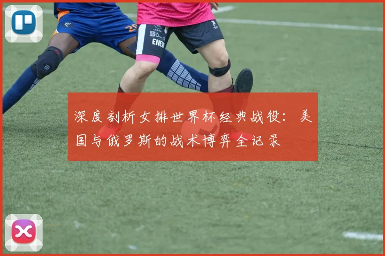 深度剖析女排世界杯经典战役：美国与俄罗斯的战术博弈全记录