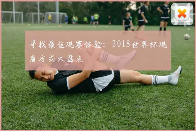 寻找最佳观赛体验：2018世界杯观看方式大盘点