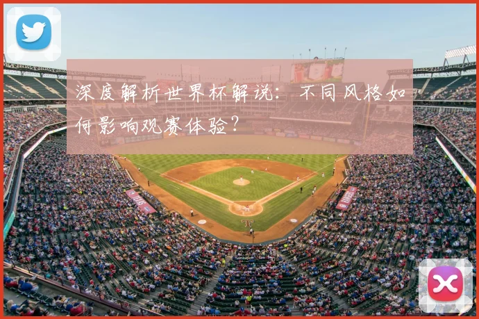 深度解析世界杯解说:不同风格如何影响观赛体验?