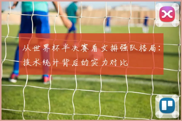 从世界杯半决赛看女排强队格局：技术统计背后的实力对比