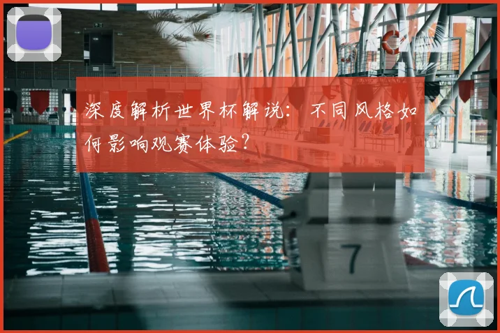 深度解析世界杯解说:不同风格如何影响观赛体验?