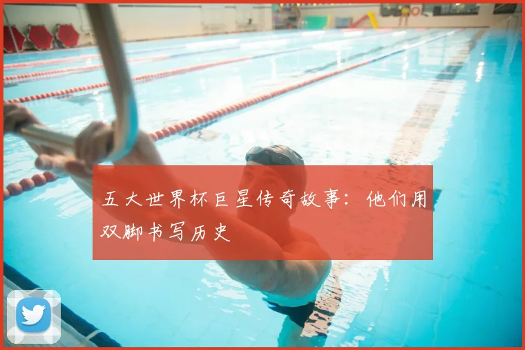 五大世界杯巨星传奇故事：他们用双脚书写历史