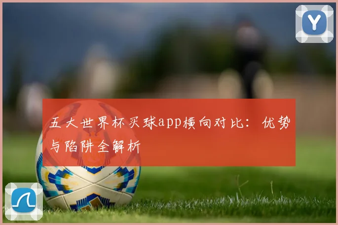 五大世界杯买球app横向对比:优势与陷阱全解析