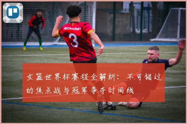 女篮世界杯赛程全解析:不可错过的焦点战与冠军争夺时间线