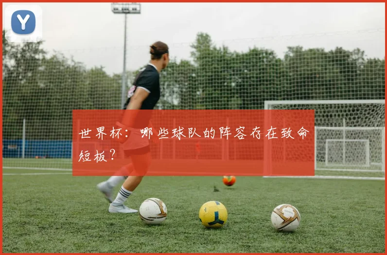 世界杯:哪些球队的阵容存在致命短板?