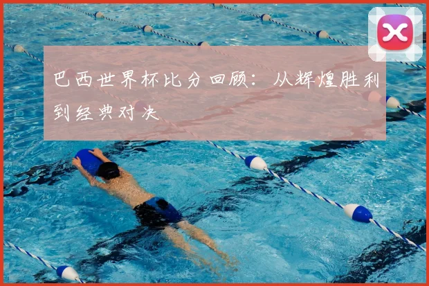巴西世界杯比分回顾：从辉煌胜利到经典对决