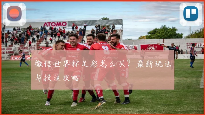 微信世界杯足彩怎么买？最新玩法与投注攻略
