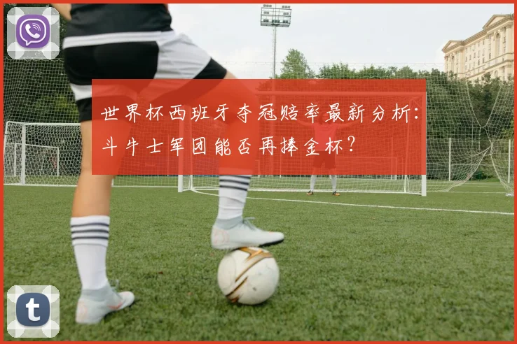 世界杯西班牙夺冠赔率最新分析：斗牛士军团能否再捧金杯？