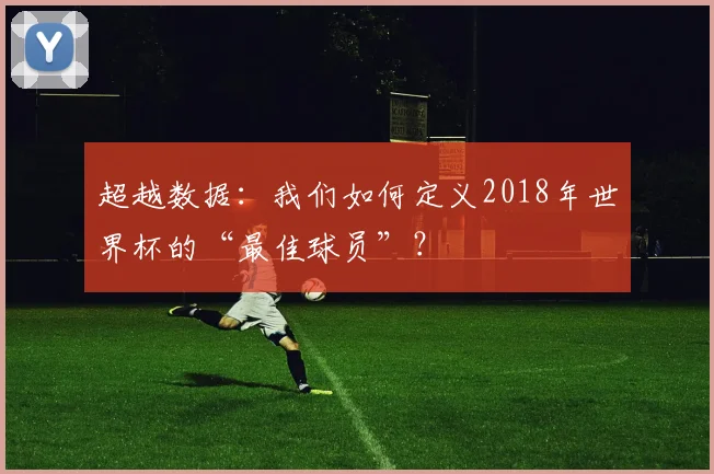 超越数据：我们如何定义2018年世界杯的“最佳球员”？